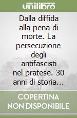 Dalla diffida alla pena di morte. La persecuzione degli antifascisti nel pratese. 30 anni di storia attraverso le leggi speciali e razziali... libro