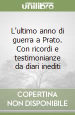 L'ultimo anno di guerra a Prato. Con ricordi e testimonianze da diari inediti