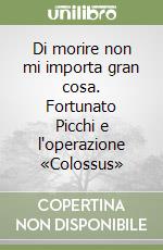 Di morire non mi importa gran cosa. Fortunato Picchi e l'operazione «Colossus» libro