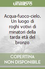 Acqua-fuoco-cielo. Un luogo di roghi votivi di minatori della tarda età del bronzo libro