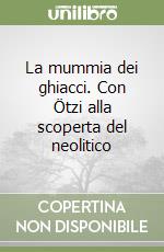 La mummia dei ghiacci. Con Ötzi alla scoperta del neolitico