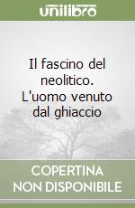 Il fascino del neolitico. L'uomo venuto dal ghiaccio libro