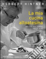 La mia cucina altoatesina. Delizie dal cuore delle Alpi libro