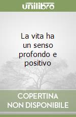 La vita ha un senso profondo e positivo libro