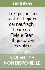 Tre giochi con teatro. Il gioco dei naufraghi. Il gioco di Elvis e Stan. Il gioco dei cavalieri libro