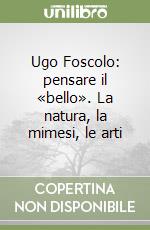 Ugo Foscolo: pensare il «bello». La natura, la mimesi, le arti