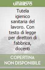 Tutela igienico sanitaria del lavoro. Con testo di legge per direttori di fabbrica, docenti