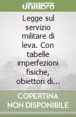 Legge sul servizio militare di leva. Con tabelle imperfezioni fisiche, obiettori di coscienza, esoneri, rinvii ed esami universitari libro