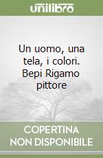 Un uomo, una tela, i colori. Bepi Rigamo pittore libro