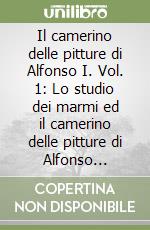 Il camerino delle pitture di Alfonso I. Vol. 1: Lo studio dei marmi ed il camerino delle pitture di Alfonso d'Este. Analisi delle fonti letterarie. Restituzione dei programmi. Riallestimento del camerino