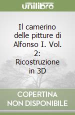 Il camerino delle pitture di Alfonso I. Vol. 2: Ricostruzione in 3D libro