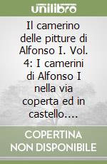 Il camerino delle pitture di Alfonso I. Vol. 4: I camerini di Alfonso I nella via coperta ed in castello. Analisi dei documenti d'archivio. Restituzione dei cantieri edilizi. Cronaca della dispersione