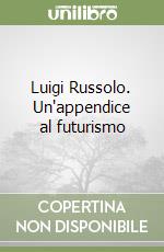 Luigi Russolo. Un'appendice al futurismo