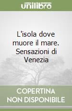 L'isola dove muore il mare. Sensazioni di Venezia libro