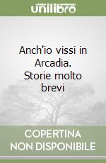 Anch'io vissi in Arcadia. Storie molto brevi libro