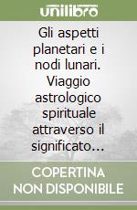 Gli aspetti planetari e i nodi lunari. Viaggio astrologico spirituale attraverso il significato dei pianeti libro