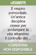 Il respiro primordiale. Un'antica disciplina cinese per prolungare la vita attaverso il controllo del respiro. Vol. 1