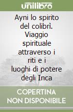 Ayni lo spirito del colibrì. Viaggio spirituale attraverso i riti e i luoghi di potere degli Inca libro