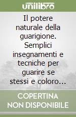 Il potere naturale della guarigione. Semplici insegnamenti e tecniche per guarire se stessi e coloro che vivono intorno a noi libro