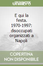 E qui la festa. 1970-1997: disoccupati organizzati a Napoli libro