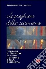 Le preghiere della settimana. Pregare il Signore in ogni momento della giornata libro