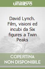 David Lynch. Film, visioni ed incubi da Six figures a Twin Peaks libro