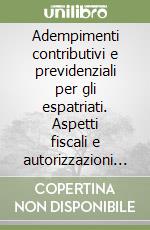 Adempimenti contributivi e previdenziali per gli espatriati. Aspetti fiscali e autorizzazioni amministrative per gli italiani all'estero e gli stranieri... libro