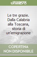 Le tre grazie. Dalla Calabria alla Toscana, storia di un'emigrazione