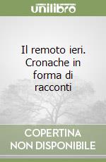 Il remoto ieri. Cronache in forma di racconti libro