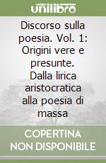 Discorso sulla poesia. Vol. 1: Origini vere e presunte. Dalla lirica aristocratica alla poesia di massa libro