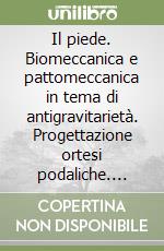 Il piede. Biomeccanica e pattomeccanica in tema di antigravitarietà. Progettazione ortesi podaliche. Approccio matematico alle osteotomie del primo raggio