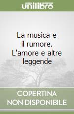 La musica e il rumore. L'amore e altre leggende libro