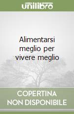 Alimentarsi meglio per vivere meglio libro