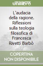 L'audacia della ragione. Riflessioni sulla teologia filosofica di Francesca Rivetti Barbò libro