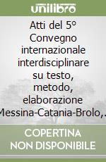 Atti del 5° Convegno internazionale interdisciplinare su testo, metodo, elaborazione (Messina-Catania-Brolo, 16-18 novembre 2006)