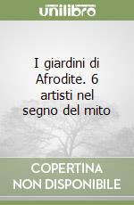 I giardini di Afrodite. 6 artisti nel segno del mito libro