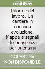 Riforme del lavoro. Un cantiere in continua evoluzione. Mappe e segnali di conoscenza per orientarsi libro