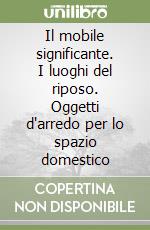 Il mobile significante. I luoghi del riposo. Oggetti d'arredo per lo spazio domestico libro