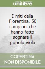 I miti della Fiorentina. 50 campioni che hanno fatto sognare il popolo viola libro