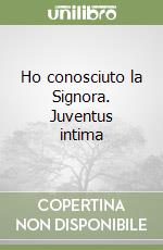 Ho conosciuto la Signora. Juventus intima libro