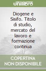 Diogene e Sisifo. Titolo di studio, mercato del lavoro e formazione continua libro