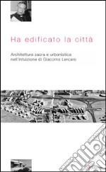 Ha edificato la città. Architettura sacra e urbanistica nell'intuizione di Giacomo Lercaro libro