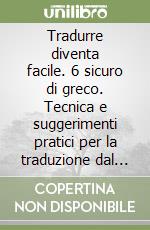 Tradurre diventa facile. 6 sicuro di greco. Tecnica e suggerimenti pratici per la traduzione dal greco