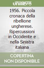 1956. Piccola cronaca della ribellione ungherese. Ripercussioni in Occidente e nella Sinistra italiana libro