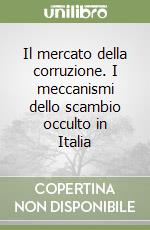 Il mercato della corruzione. I meccanismi dello scambio occulto in Italia libro