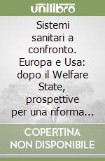 Sistemi sanitari a confronto. Europa e Usa: dopo il Welfare State, prospettive per una riforma della sanità libro