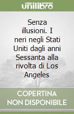Senza illusioni. I neri negli Stati Uniti dagli anni Sessanta alla rivolta di Los Angeles libro