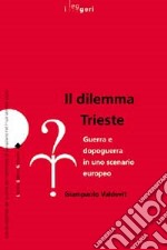 Il dilemma Trieste. Guerra e dopoguerra in uno scenario europeo libro