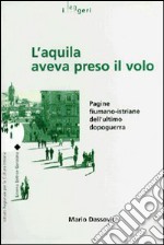 L'aquila aveva preso il volo. Pagine fiumano-istriane dell'ultimo dopoguerra libro