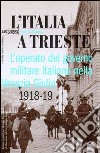 L'Italia a Trieste. L'operato del governo militare italiano nella Venezia Giulia 1918-1919 libro